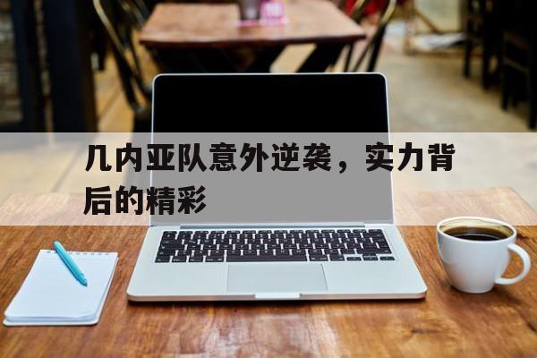 几内亚队意外逆袭，实力背后的精彩的简单介绍